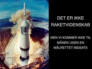 DET ER IKKE
RAKETVIDENSKAB

MEN VI KOMMER IKKE TIL
   MÅNEN UDEN EN
 MÅLRETTET INDSATS
 