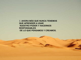 3. AHORA MÁS QUE NUNCA TENEMOS 
QUE APRENDER A USAR 
NUESTRO PODER Y HACERNOS 
RESPONSABLES 
DE LO QUE PENSAMOS Y CREAMOS. 
 