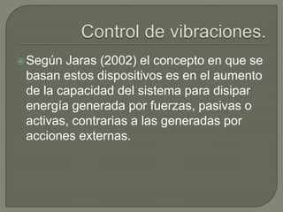 Según Jaras (2002) el concepto en que se
basan estos dispositivos es en el aumento
de la capacidad del sistema para disipar
energía generada por fuerzas, pasivas o
activas, contrarias a las generadas por
acciones externas.
 