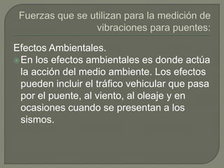 Efectos Ambientales.
En los efectos ambientales es donde actúa
la acción del medio ambiente. Los efectos
pueden incluir el tráfico vehicular que pasa
por el puente, al viento, al oleaje y en
ocasiones cuando se presentan a los
sismos.
 