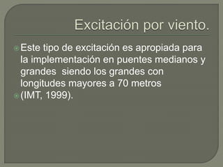 Este tipo de excitación es apropiada para
la implementación en puentes medianos y
grandes siendo los grandes con
longitudes mayores a 70 metros
(IMT, 1999).
 
