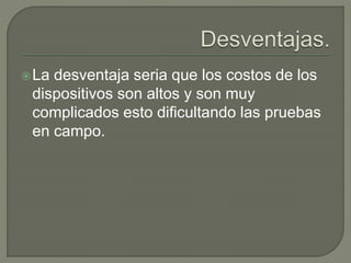 La desventaja seria que los costos de los
dispositivos son altos y son muy
complicados esto dificultando las pruebas
en campo.
 