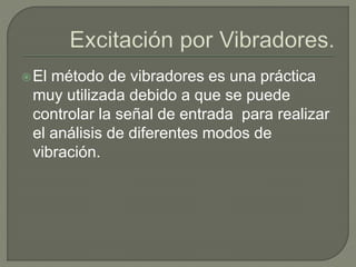 El método de vibradores es una práctica
muy utilizada debido a que se puede
controlar la señal de entrada para realizar
el análisis de diferentes modos de
vibración.
 