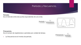 Período y frecuencia.
Período.
Es el intervalo entre dos puntos equivalentes de una onda.
Frecuencia.
Es el número de repeticiones o períodos por unidad de tiempo.
 La frecuencia es el inverso de período.
 