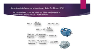 Generalmente la frecuencia se describe en Ciclos Por Minuto (CPM)
 La frecuencia en ciclos por minuto es 60 veces el valor de la
velocidad en Hertz (Hz) ó ciclos por segundo.
 