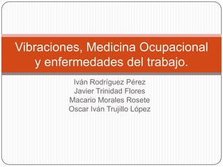 Vibraciones, Medicina Ocupacional
    y enfermedades del trabajo.
          Iván Rodríguez Pérez
          Javier Trinidad Flores
         Macario Morales Rosete
         Oscar Iván Trujillo López
 