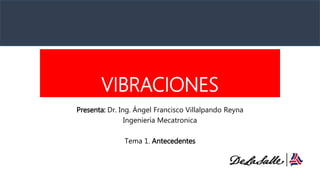 VIBRACIONES
Presenta: Dr. Ing. Ángel Francisco Villalpando Reyna
Ingeniería Mecatronica
Tema 1. Antecedentes
 
