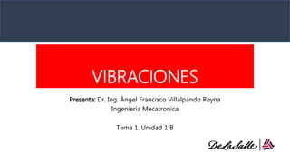 VIBRACIONES
Presenta: Dr. Ing. Ángel Francisco Villalpando Reyna
Ingeniería Mecatronica
Tema 1. Unidad 1 B
 