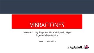 VIBRACIONES
Presenta: Dr. Ing. Ángel Francisco Villalpando Reyna
Ingeniería Mecatronica
Tema 1. Unidad 1 C
 
