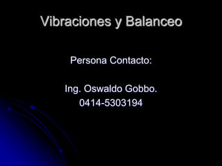 Vibraciones y Balanceo
Persona Contacto:
Ing. Oswaldo Gobbo.
0414-5303194
 
