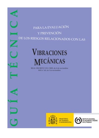 VIBRACIONES
MECÁNICAS
REAL DECRETO 1311/2005, de 4 de noviembre
BOE nº 265, de 5 de noviembre
GUÍATÉCNICA
PARA LA EVALUACIÓN
Y PREVENCIÓN
DE LOS RIESGOS RELACIONADOS CON LAS
 