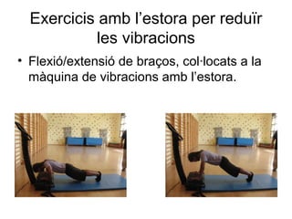 Exercicis amb l’estora per reduïr
            les vibracions
• Flexió/extensió de braços, col·locats a la
  màquina de vibracions amb l’estora.
 