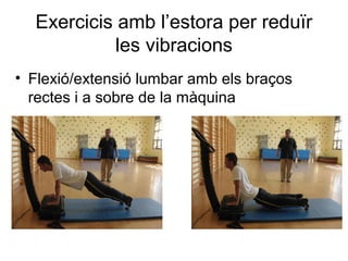 Exercicis amb l’estora per reduïr
            les vibracions
• Flexió/extensió lumbar amb els braços
  rectes i a sobre de la màquina
 