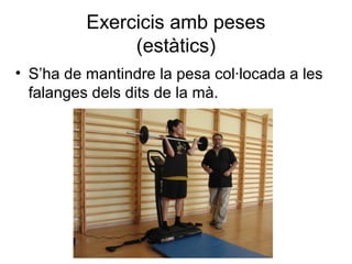 Exercicis amb peses
               (estàtics)
• S’ha de mantindre la pesa col·locada a les
  falanges dels dits de la mà.
 