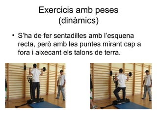 Exercicis amb peses
            (dinàmics)
• S’ha de fer sentadilles amb l’esquena
  recta, però amb les puntes mirant cap a
  fora i aixecant els talons de terra.
 