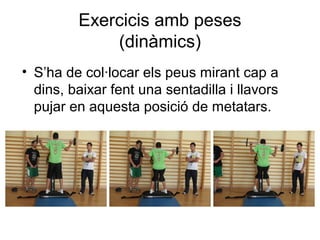 Exercicis amb peses
             (dinàmics)
• S’ha de col·locar els peus mirant cap a
  dins, baixar fent una sentadilla i llavors
  pujar en aquesta posició de metatars.
 