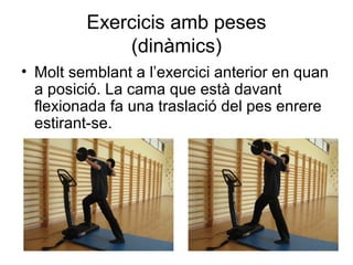 Exercicis amb peses
             (dinàmics)
• Molt semblant a l’exercici anterior en quan
  a posició. La cama que està davant
  flexionada fa una traslació del pes enrere
  estirant-se.
 