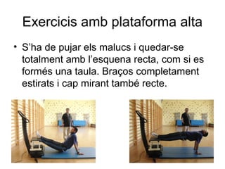 Exercicis amb plataforma alta
• S’ha de pujar els malucs i quedar-se
  totalment amb l’esquena recta, com si es
  formés una taula. Braços completament
  estirats i cap mirant també recte.
 