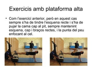 Exercicis amb plataforma alta
• Com l’exercici anterior, però en aquest cas
  sempre s’ha de tindre l’esquena recte i s’ha de
  pujar la cama cap al pit, sempre mantenint
  esquena, cap i braços rectes, i la punta del peu
  enfocant al cel.
 