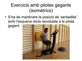 Exercicis amb pilotes gegants
            (isomètrics)
• S’ha de mantindre la posició de ‘sentadilla’
  amb l’esquena recta recolzada a la pilota
  gegant.
 