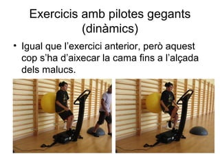 Exercicis amb pilotes gegants
             (dinàmics)
• Igual que l’exercici anterior, però aquest
  cop s’ha d’aixecar la cama fins a l’alçada
  dels malucs.
 