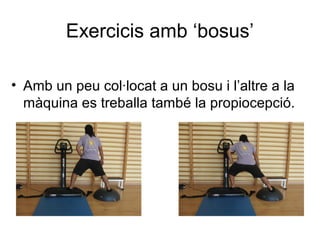 Exercicis amb ‘bosus’

• Amb un peu col·locat a un bosu i l’altre a la
  màquina es treballa també la propiocepció.
 