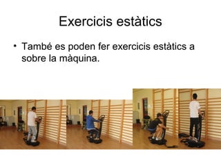 Exercicis estàtics
• També es poden fer exercicis estàtics a
  sobre la màquina.
 