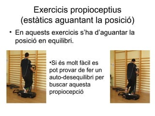Exercicis propioceptius
   (estàtics aguantant la posició)
• En aquests exercicis s’ha d’aguantar la
  posició en equilibri.


             •Si és molt fàcil es
             pot provar de fer un
             auto-desequilibri per
             buscar aquesta
             propiocepció
 