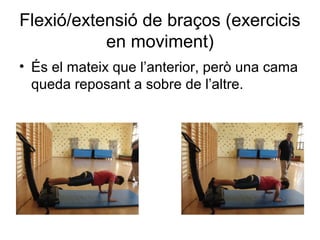 Flexió/extensió de braços (exercicis
           en moviment)
• És el mateix que l’anterior, però una cama
  queda reposant a sobre de l’altre.
 