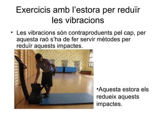 Exercicis amb l’estora per reduïr
           les vibracions
• Les vibracions són contraproduents pel cap, per
  aquesta raó s’ha de fer servir mètodes per
  reduïr aquests impactes.




                               •Aquesta estora els
                               redueix aquests
                               impactes.
 
