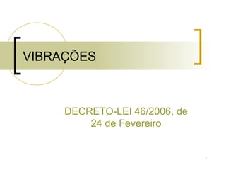 1
VIBRAÇÕES
DECRETO-LEI 46/2006, de
24 de Fevereiro
 
