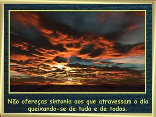 Não ofereças sintonia aos que atravessam o dia queixando-se de tudo e de todos. 