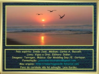 Pelo espírito: Irmão José. Médium: Carlos A. Baccelli. Livro: Vigiai e Orai. Editora: Didier. Imagens: Terragen. Música: Our Wedding Day./E. Cortazar. Formatação:  [email_address] Meu arquivo:  http://robertogenio38.4shared.com Fora da caridade não há salvação. Leia Kardec. 