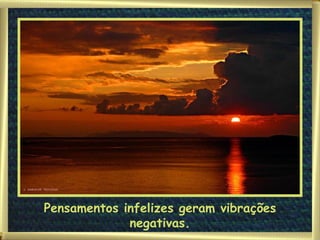 Pensamentos infelizes geram vibrações negativas. 