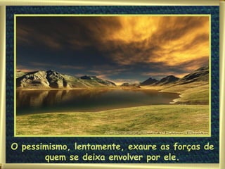 O pessimismo, lentamente, exaure as forças de quem se deixa envolver por ele. 