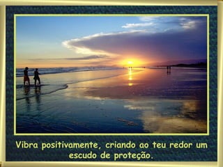 Vibra positivamente, criando ao teu redor um escudo de proteção. 