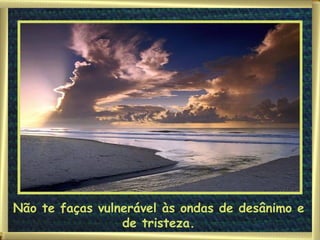 Não te faças vulnerável às ondas de desânimo e de tristeza. 