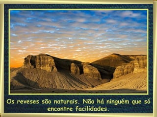 Os reveses são naturais. Não há ninguém que só encontre facilidades. 