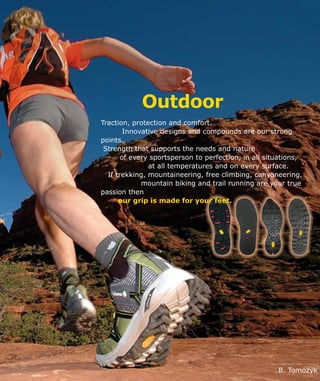 Outdoor
Traction, protection and comfort.
Innovative designs and compounds are our strong
points.
Strength that supports the needs and nature
of every sportsperson to perfection, in all situations,
at all temperatures and on every surface.
If trekking, mountaineering, free climbing, canyoneering,
mountain biking and trail running are your true
passion then
	 our grip is made for your feet.
B. Tomozyk
 