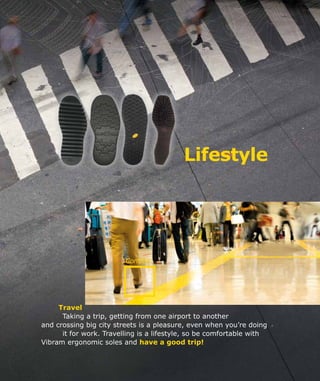 Comfort
	Travel
Taking a trip, getting from one airport to another
and crossing big city streets is a pleasure, even when you’re doing
it for work. Travelling is a lifestyle, so be comfortable with
Vibram ergonomic soles and have a good trip!
Lifestyle
 