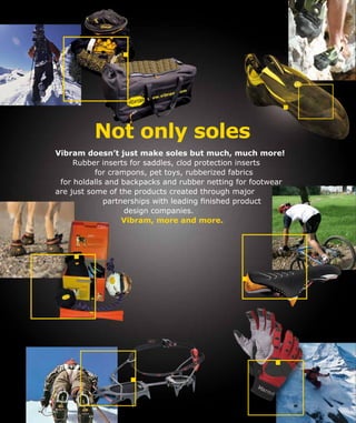 Not only soles
Vibram doesn’t just make soles but much, much more!
Rubber inserts for saddles, clod protection inserts
for crampons, pet toys, rubberized fabrics
for holdalls and backpacks and rubber netting for footwear
are just some of the products created through major
partnerships with leading finished product
design companies.
Vibram, more and more.
 