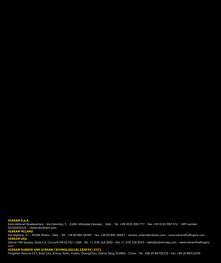 VIBRAM S.p.A.
International Headquarters - Via Colombo, 5 - 21041 Albizzate (Varese) - Italy - Tel. +39 0331 999 777 - Fax +39 0331 992 572 – VAT number
00200450120 - vibram@vibram.com
VIBRAM MILANO
Via Voghera, 11 - 20144 Milano - Italy - Tel. +39 02 894 00767 - Fax +39 02 894 26673 - vibram_milano@vibram.com - www.vibramfivefingers.com
VIBRAM USA
Damon Mill Square, Suite H3, Concord MA 01742 - USA - Tel. +1 978 318 0000 - Fax +1 978 318 9245 - sales@vibramusa.com - www.vibramfivefingers.
com
VIBRAM RUBBER AND VIBRAM TECHNOLOGICAL CENTER (VTC)
Fengshen Avenue 257, Auto City, Xinhua Town, Huadu, GuangZhou, Guang Dong 510800 - China - Tel. +86 20 86732333 - Fax +86 20 86732199
 