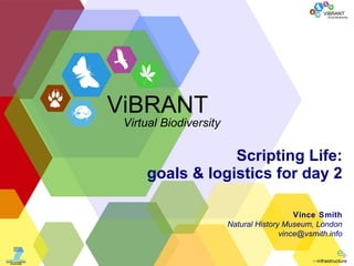 Scripting Life: goals & logistics for day 2 Vince Smith Natural History Museum, London [email_address] ViBRANT Virtual Biodiversity 