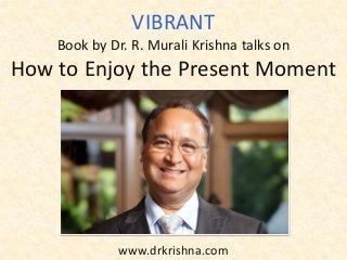 www.drkrishna.com
VIBRANT
Book by Dr. R. Murali Krishna talks on
How to Enjoy the Present Moment
 