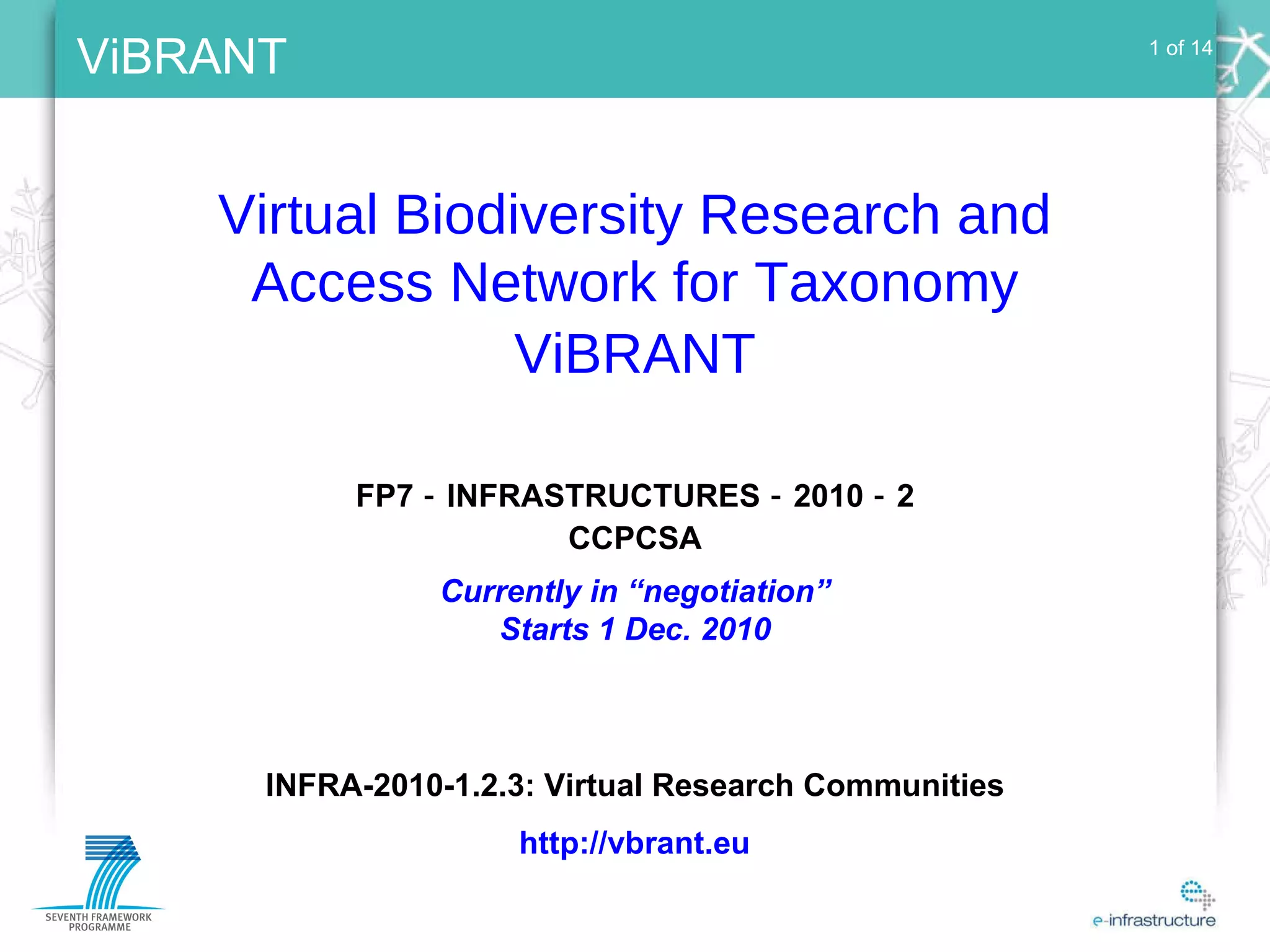 1 of 14 Virtual Biodiversity Research and Access Network for Taxonomy ViBRANT INFRA-2010-1.2.3: Virtual Research Communities http://vbrant.eu Currently in “negotiation” Starts 1 Dec. 2010 FP7  -  INFRASTRUCTURES  -  2010  -  2 CCPCSA 