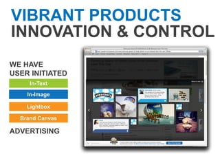 VIBRANT PRODUCTS
INNOVATION & CONTROL
WE HAVE
USER INITIATED
     In-Text

    In-Image

    Lightbox

  Brand Canvas

ADVERTISING
 