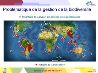 Problématique de la gestion de la biodiversité Séminaire Europe - UR - 15 mars 2011 Hotspots de la biodiversité Détenteurs de la plupart des données et des connaissances 