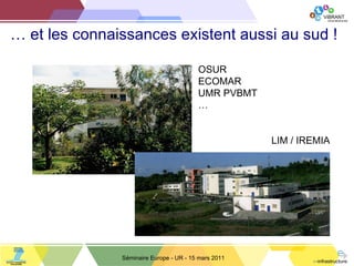 …  et les connaissances existent aussi au sud ! Séminaire Europe - UR - 15 mars 2011 OSUR ECOMAR UMR PVBMT … LIM / IREMIA 