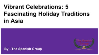 Vibrant Celebrations: 5
Fascinating Holiday Traditions
in Asia
By - The Spanish Group
 