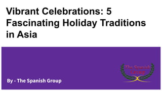 Vibrant Celebrations: 5
Fascinating Holiday Traditions
in Asia
By - The Spanish Group
 